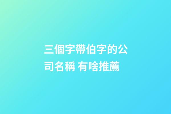 三個字帶伯字的公司名稱 有啥推薦-第1張-公司起名-玄機派